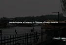 How to Register a Company in China as a Foreign Investor: Complete Guide (2026)