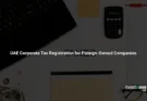 UAE Corporate Tax Registration for Foreign-Owned Companies